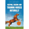 Keeping, Raising and Training Horses Naturally: The Horse Book for More Pleasure in Riding and a Close Bond With Your Horse - Incl. Health Guide, Grou