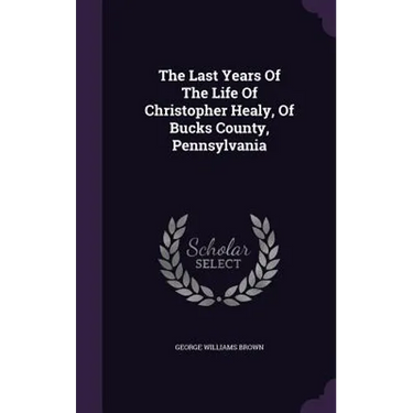 The Last Years Of The Life Of Christopher Healy, Of Bucks County, Pennsylvania