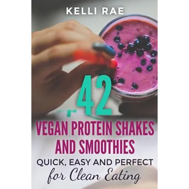 42 Vegan Protein Shakes and Smoothies: Quick, Easy and Perfect for Clean Eating