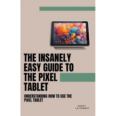 The Insanely Easy Guide to the Pixel Tablet: Understanding How to Use the Pixel Tablet