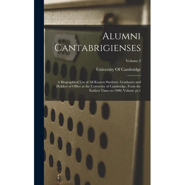 Alumni Cantabrigienses; a Biographical List of all Known Students, Graduates and Holders of Office at the University of Cambridge, From the Earliest T
