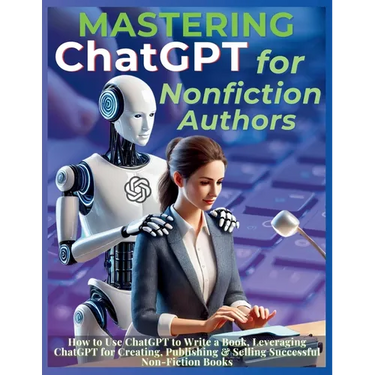 Mastering ChatGPT for Nonfiction Authors: How to Use ChatGPT to Write a Book, Leveraging ChatGPT for Creating, Publishing & Selling Successful Non-Fic