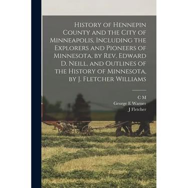History of Hennepin County and the City of Minneapolis, Including the Explorers and Pioneers of Minnesota, by Rev. Edward D. Neill, and Outlines of th