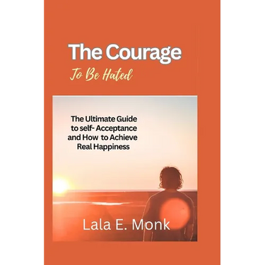 The courage to Be Hated: The Ultimate Guide to Self -Acceptance and How to Achieve Real Happiness
