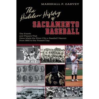 The Hidden History of Sacramento Baseball: The Events and Players That Have Made the River City a Baseball Heaven from 1860 to the Present Day