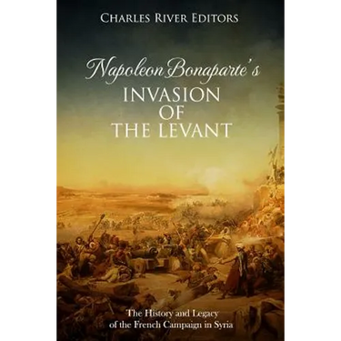 Napoleon Bonaparte's Invasion of the Levant: The History and Legacy of the French Campaign in Syria