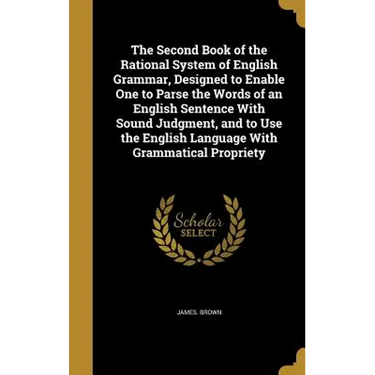 The Second Book of the Rational System of English Grammar, Designed to Enable One to Parse the Words of an English Sentence With Sound Judgment, and t