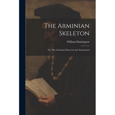 The Arminian Skeleton; or, The Arminian Dissected and Anatomized