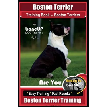 Boston Terrier Training Book for Boston Terriers By BoneUP DOG Training: Are You Ready to Bone Up? Easy Training * Fast Results Boston Terrier Trainin