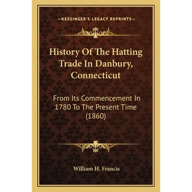 History Of The Hatting Trade In Danbury, Connecticut: From Its Commencement In 1780 To The Present Time (1860)
