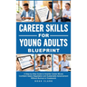 Career Skills for Young Adults Blueprint: A Step-By-Step Guide to Smarter Career Moves, Confident Salary Negotiation, and Sustainable Advancement With