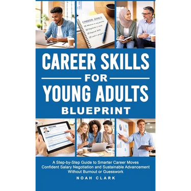 Career Skills for Young Adults Blueprint: A Step-By-Step Guide to Smarter Career Moves, Confident Salary Negotiation, and Sustainable Advancement With