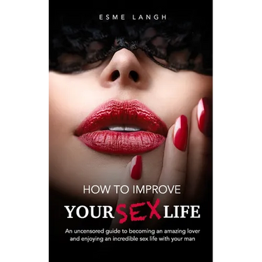 How to Improve Your Sex Life: An uncensored guide to becoming an amazing lover and enjoying an incredible sex life with your man