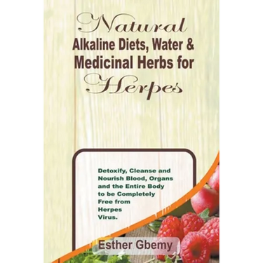 Natural Alkaline Diets, Water & Medicinal Herbs for Herpes: Detoxify, Cleanse and Nourish Blood, Organs and the Entire Body to be Completely Free from