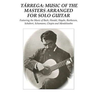 Tárrega: Music of the Masters Arranged for Solo Guitar: Featuring the Music of Bach, Handel, Haydn, Beethoven, Schubert, Schumann, Chopin and Mendelss