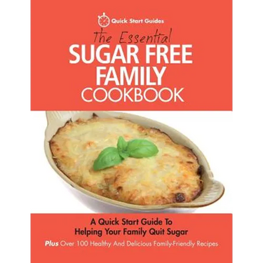 The Essential Sugar Free Family Cookbook: A Quick Start Guide To Helping Your Family Quit Sugar. Plus Over 100 Healthy And Delicious Family-Friendly R