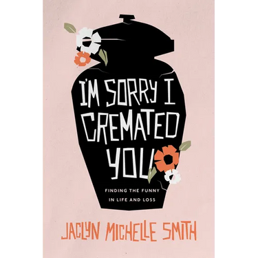 I'm Sorry I Cremated You: Finding the Funny in Life and Loss