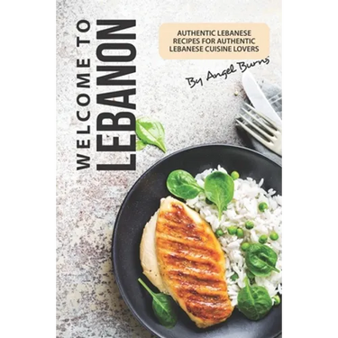 Welcome to Lebanon: Authentic Lebanese Recipes for Authentic Lebanese Cuisine Lovers