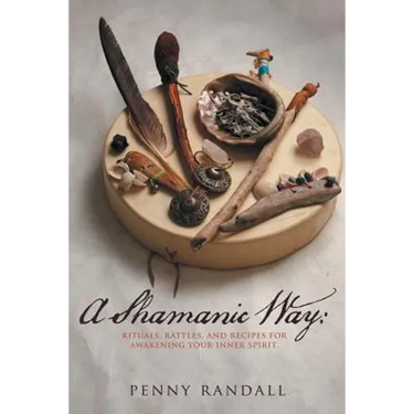 A Shamanic Way: Rituals, Rattles, and Recipes for Awakening Your Inner Spirit