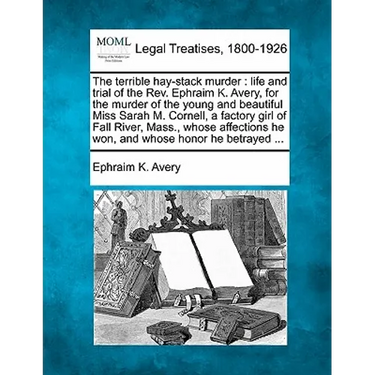 The Terrible Hay-Stack Murder: Life and Trial of the REV. Ephraim K. Avery, for the Murder of the Young and Beautiful Miss Sarah M. Cornell, a Factor