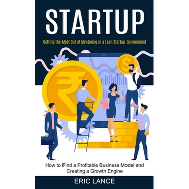 Startup: How to Find a Profitable Business Model and Creating a Growth Engine (Getting the Most Out of Mentoring in a Lean Startup Environment)