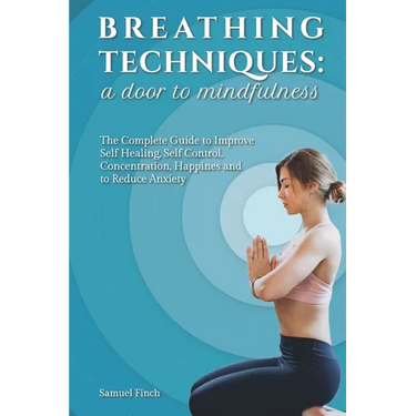 Breathing Techniques: a Door to Mindfulness: The Complete Guide to Improve Self Healing, Self Control, Concentration, Happines and to Reduce Anxiety