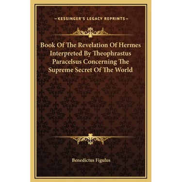 Book Of The Revelation Of Hermes Interpreted By Theophrastus Paracelsus Concerning The Supreme Secret Of The World