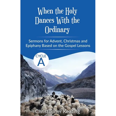 When the Holy Dances With the Ordinary: Cycle A Sermons based on the Gospels for Advent, Christmas and Epiphany