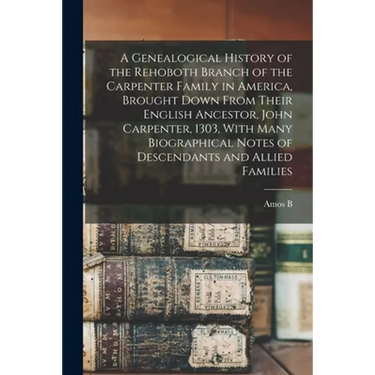 A Genealogical History of the Rehoboth Branch of the Carpenter Family in America, Brought Down From Their English Ancestor, John Carpenter, 1303, With