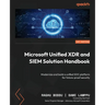 Microsoft Unified XDR and SIEM Solution Handbook: Modernize and build a unified SOC platform for future-proof security