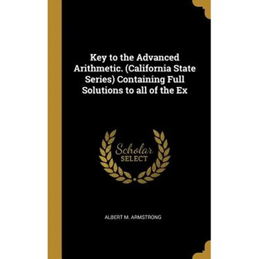 Key to the Advanced Arithmetic. (California State Series) Containing Full Solutions to all of the Ex
