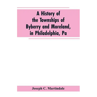 A History of the Townships of Byberry and Moreland, in Philadelphia, Pa: From Their Earliest Settlements by the Whites to the Present Time