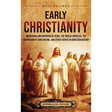 Early Christianity: An Enthralling Overview of Jesus, the Twelve Apostles, the Conversion of Constantine, and Other Events in Christian History