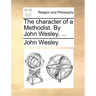 The Character of a Methodist. by John Wesley, ...