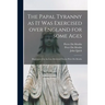 The Papal Tyranny as It Was Exercised Over England for Some Ages: Represented by the Late Reverend Doctor Peter Du Moulin