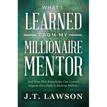 What I Learned from My Millionaire Mentor: And How This Knowledge Can Launch Anyone On a Path to Making Millions