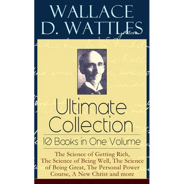 Wallace D. Wattles Ultimate Collection - 10 Books in One Volume: The Science of Getting Rich, the Science of Being Well, the Science of Being Great, t