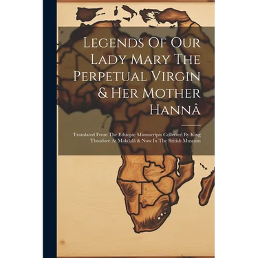 Legends Of Our Lady Mary The Perpetual Virgin & Her Mother Hannâ: Translated From The Ethiopic Manuscripts Collected By King Theodore At Makdalâ & Now