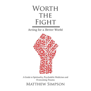 Worth The Fight: Acting for a Better World, A Guide to Spirituality, Psychedelic Medicines and Overcoming Trauma