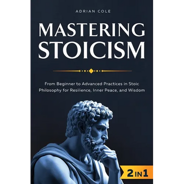 Mastering Stoicism: From Beginner to Advanced Practices in Stoic Philosophy for Resilience, Inner Peace, and Wisdom