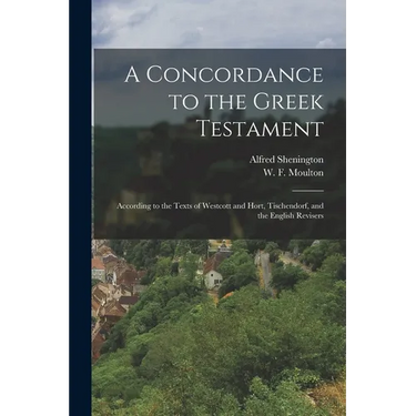 A Concordance to the Greek Testament: According to the Texts of Westcott and Hort, Tischendorf, and the English Revisers