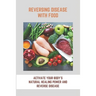 Reversing Disease With Food: Activate Your Body's Natural Healing Power And Reverse Disease: Let Food Be Your Medicine Recipes