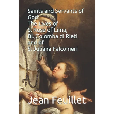 Saints and Servants of God: The Lives of S. Rose of Lima, Bl. Colomba di Rieti, and of S. Juliana Falconieri