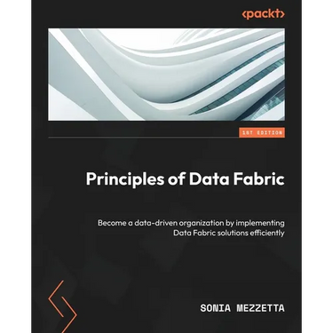 Principles of Data Fabric: Become a data-driven organization by implementing Data Fabric solutions efficiently