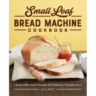 Small Loaf Bread Machine Cookbook: Classic and Creative Recipes for Delicious 1-Pound Loaves