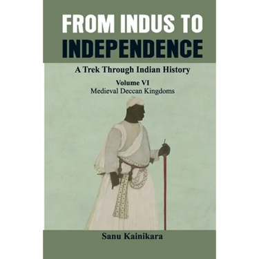 From Indus to Independence - A Trek Through Indian History: (Vol VI Medieval Deccan Kingdoms)