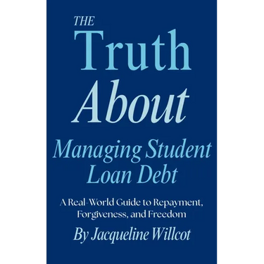 The Truth About Managing Student Loan Debt: A Real-World Guide to Repayment, Forgiveness, and Freedom