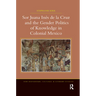 Sor Juana In�de la Cruz and the Gender Politics of Knowledge in Colonial Mexico