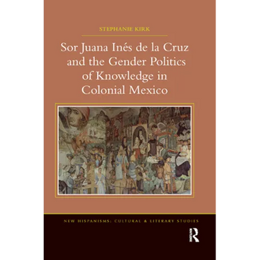 Sor Juana In�de la Cruz and the Gender Politics of Knowledge in Colonial Mexico