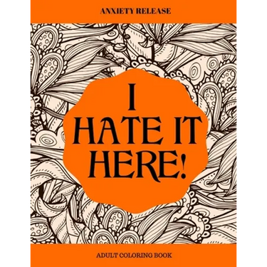 I Hate It Here: Anxiety Release Adult Coloring Book